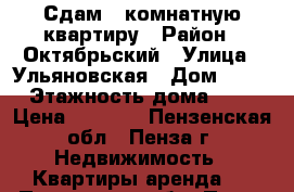Сдам 1-комнатную квартиру › Район ­ Октябрьский › Улица ­ Ульяновская › Дом ­ 11 › Этажность дома ­ 5 › Цена ­ 7 500 - Пензенская обл., Пенза г. Недвижимость » Квартиры аренда   . Пензенская обл.,Пенза г.